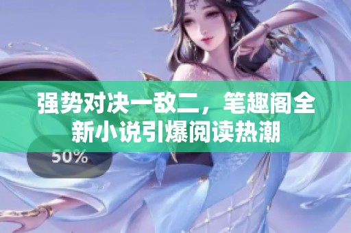 强势对决一敌二，笔趣阁全新小说引爆阅读热潮
