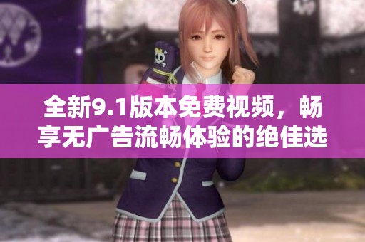 全新9.1版本免费视频，畅享无广告流畅体验的绝佳选择