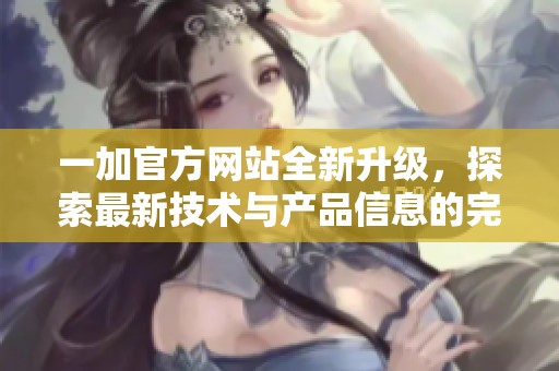 一加官方网站全新升级，探索最新技术与产品信息的完美平台