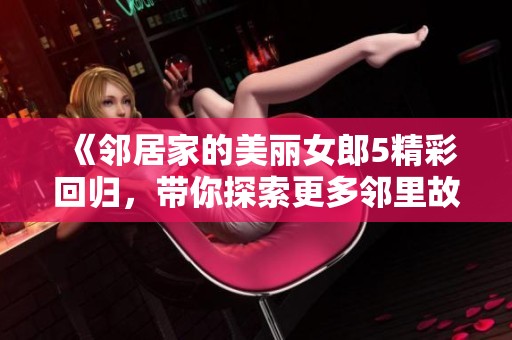 《邻居家的美丽女郎5精彩回归，带你探索更多邻里故事与情感》