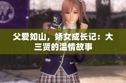 父爱如山，娇女成长记：大三贤的温情故事