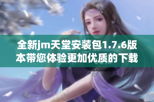 全新jm天堂安装包1.7.6版本带您体验更加优质的下载服务