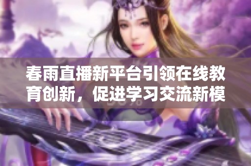 春雨直播新平台引领在线教育创新，促进学习交流新模式