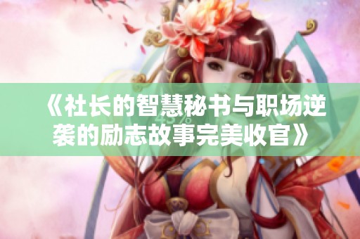 《社长的智慧秘书与职场逆袭的励志故事完美收官》