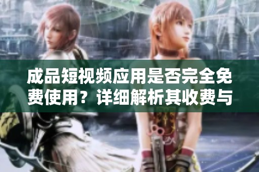 成品短视频应用是否完全免费使用？详细解析其收费与免费功能