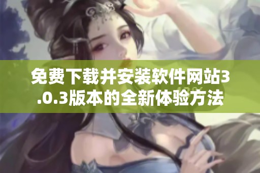 免费下载并安装软件网站3.0.3版本的全新体验方法