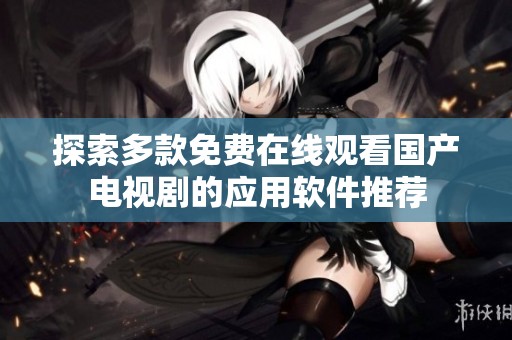 探索多款免费在线观看国产电视剧的应用软件推荐