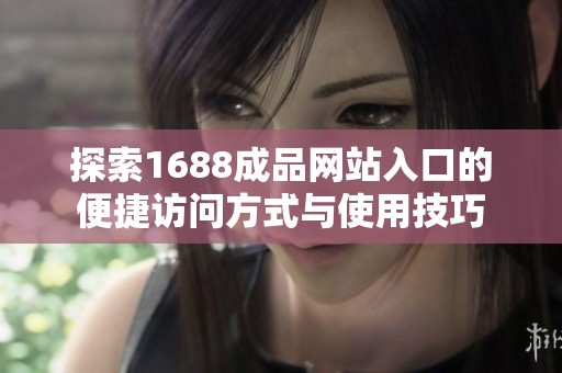 探索1688成品网站入口的便捷访问方式与使用技巧