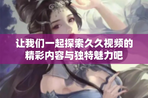 让我们一起探索久久视频的精彩内容与独特魅力吧