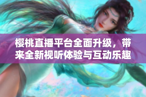 樱桃直播平台全面升级，带来全新视听体验与互动乐趣