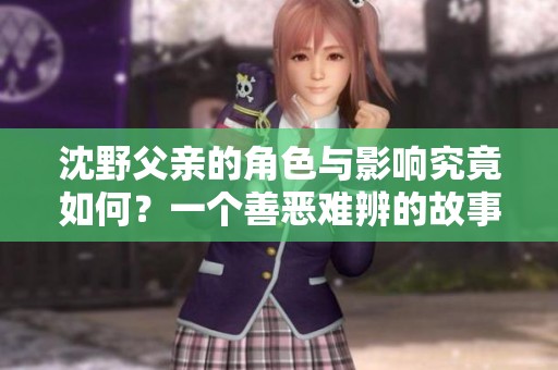 沈野父亲的角色与影响究竟如何？一个善恶难辨的故事解析