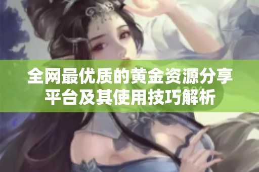 全网最优质的黄金资源分享平台及其使用技巧解析