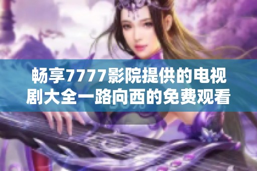 畅享7777影院提供的电视剧大全一路向西的免费观看精彩内容