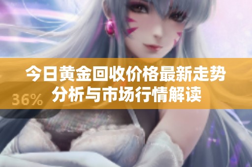 今日黄金回收价格最新走势分析与市场行情解读
