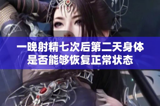 一晚射精七次后第二天身体是否能够恢复正常状态