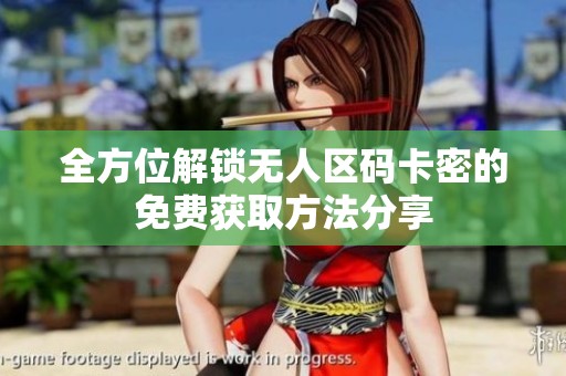 全方位解锁无人区码卡密的免费获取方法分享