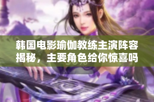 韩国电影瑜伽教练主演阵容揭秘，主要角色给你惊喜吗