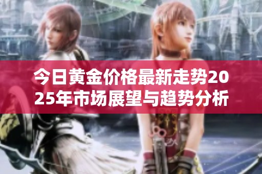 今日黄金价格最新走势2025年市场展望与趋势分析