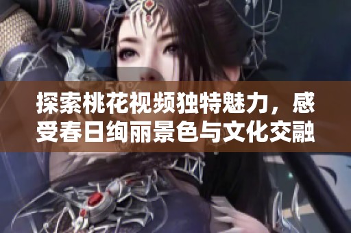探索桃花视频独特魅力，感受春日绚丽景色与文化交融之美