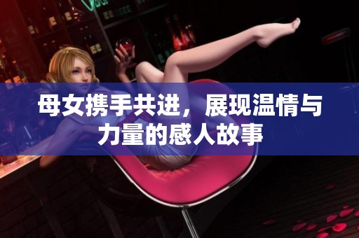 母女携手共进，展现温情与力量的感人故事
