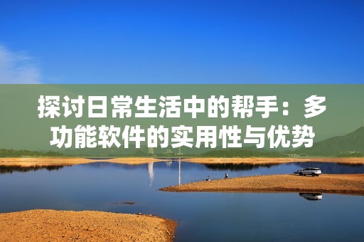探讨日常生活中的帮手：多功能软件的实用性与优势