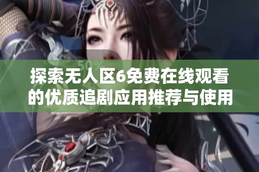 探索无人区6免费在线观看的优质追剧应用推荐与使用指南