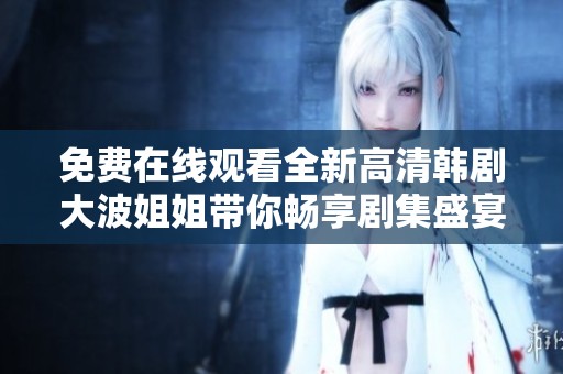 免费在线观看全新高清韩剧大波姐姐带你畅享剧集盛宴