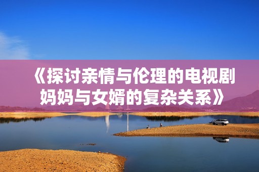 《探讨亲情与伦理的电视剧 妈妈与女婿的复杂关系》