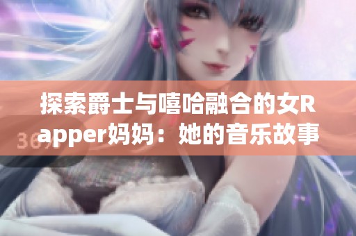 探索爵士与嘻哈融合的女Rapper妈妈：她的音乐故事与育儿哲学