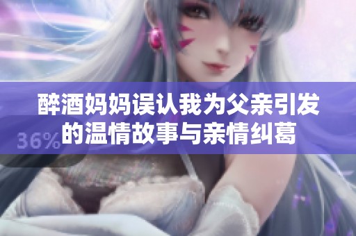 醉酒妈妈误认我为父亲引发的温情故事与亲情纠葛