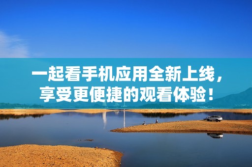 一起看手机应用全新上线，享受更便捷的观看体验！