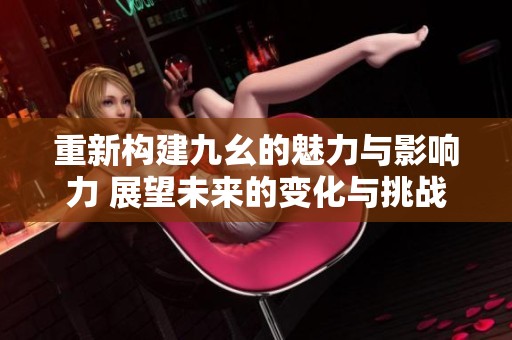 重新构建九幺的魅力与影响力 展望未来的变化与挑战