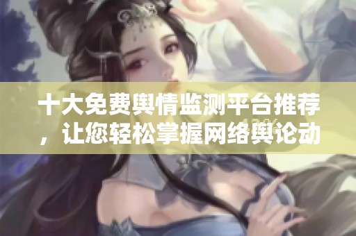 十大免费舆情监测平台推荐，让您轻松掌握网络舆论动态