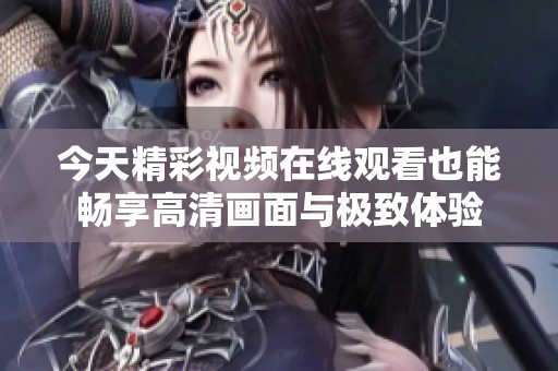 今天精彩视频在线观看也能畅享高清画面与极致体验