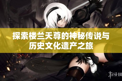 探索楼兰天尊的神秘传说与历史文化遗产之旅