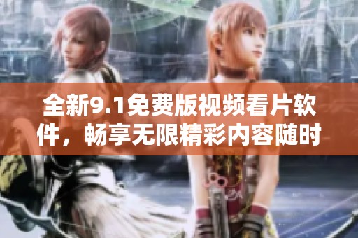 全新9.1免费版视频看片软件，畅享无限精彩内容随时观看