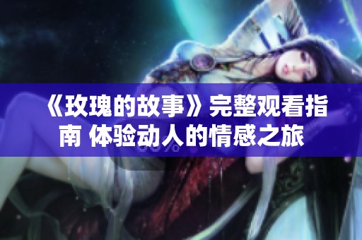 《玫瑰的故事》完整观看指南 体验动人的情感之旅