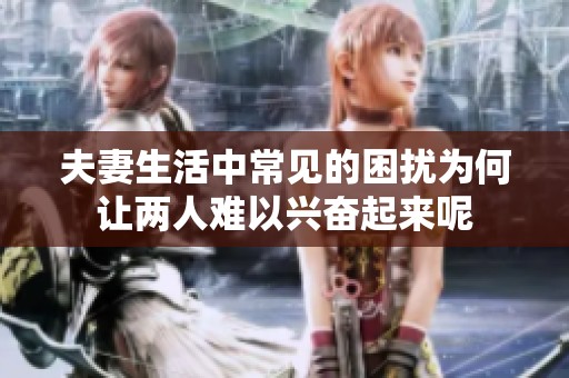 夫妻生活中常见的困扰为何让两人难以兴奋起来呢