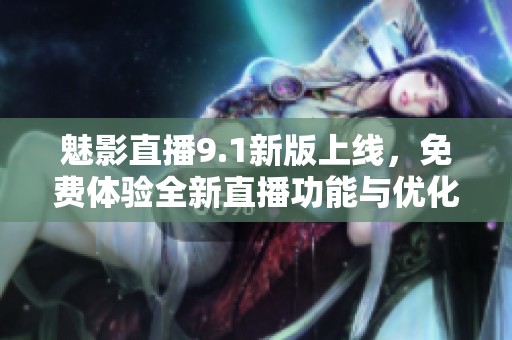 魅影直播9.1新版上线，免费体验全新直播功能与优化界面
