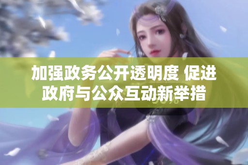 加强政务公开透明度 促进政府与公众互动新举措
