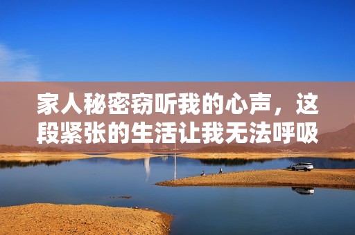 家人秘密窃听我的心声，这段紧张的生活让我无法呼吸