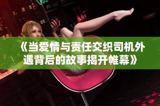 《当爱情与责任交织司机外遇背后的故事揭开帷幕》