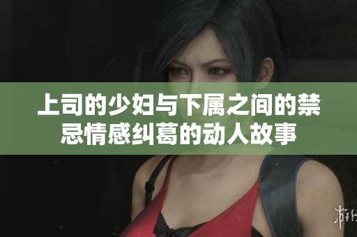 上司的少妇与下属之间的禁忌情感纠葛的动人故事