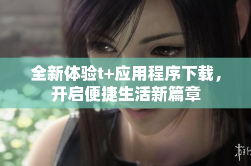 全新体验t+应用程序下载，开启便捷生活新篇章