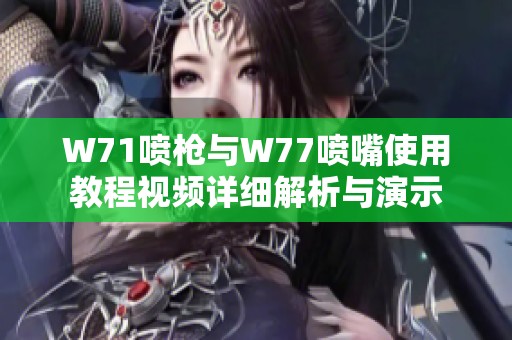 W71喷枪与W77喷嘴使用教程视频详细解析与演示