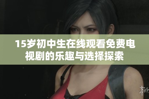 15岁初中生在线观看免费电视剧的乐趣与选择探索
