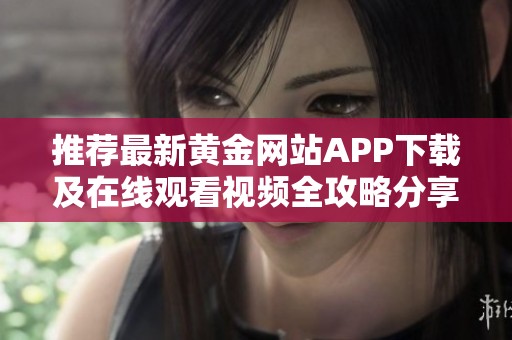 推荐最新黄金网站APP下载及在线观看视频全攻略分享