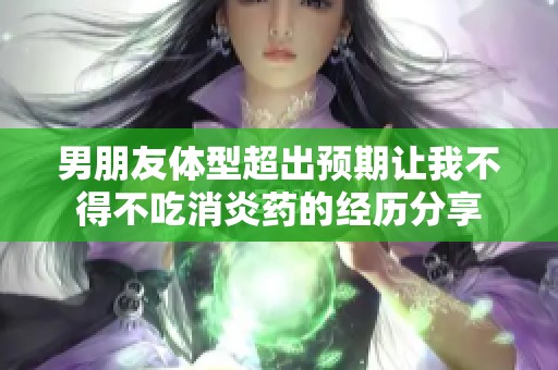 男朋友体型超出预期让我不得不吃消炎药的经历分享