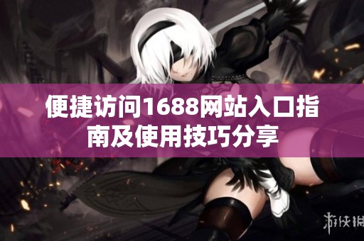 便捷访问1688网站入口指南及使用技巧分享