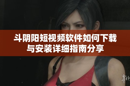 斗阴阳短视频软件如何下载与安装详细指南分享